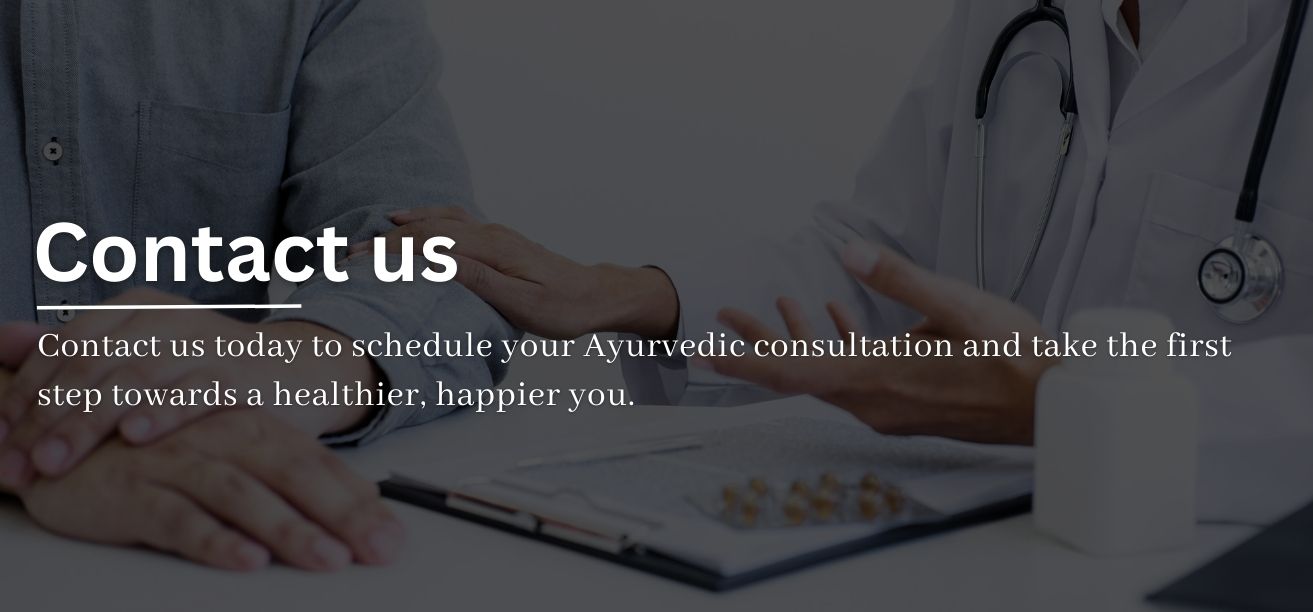 Contact us today to schedule your Ayurvedic consultation and take the first step towards a healthier, happier you.